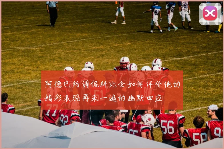 阿德巴约调侃科比会如何评价他的精彩表现再来一遍的幽默回应