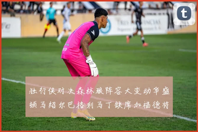 独行侠对决森林狼阵容大变动华盛顿马绍尔巴格利马丁缺席加福德将出战