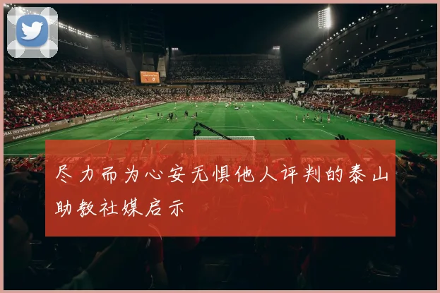尽力而为心安无惧他人评判的泰山助教社媒启示