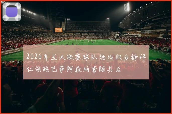 2026年五大联赛球队场均积分榜拜仁领跑巴萨阿森纳紧随其后