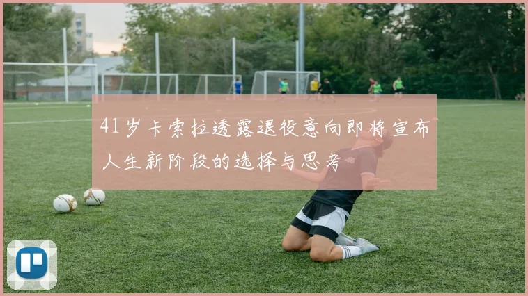 41岁卡索拉透露退役意向即将宣布人生新阶段的选择与思考