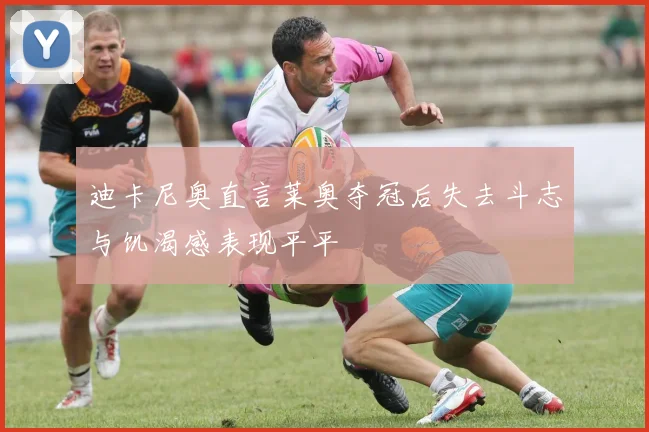 迪卡尼奥直言莱奥夺冠后失去斗志与饥渴感表现平平