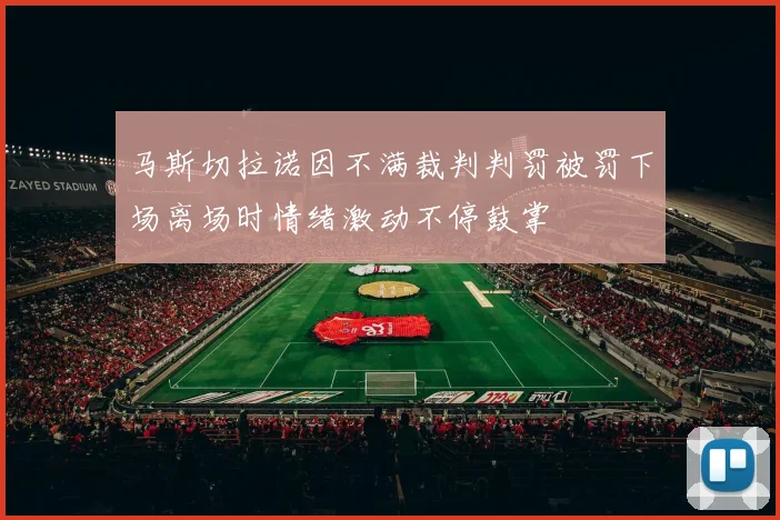 马斯切拉诺因不满裁判判罚被罚下场离场时情绪激动不停鼓掌