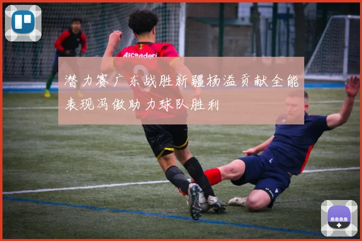 潜力赛广东战胜新疆杨溢贡献全能表现冯傲助力球队胜利