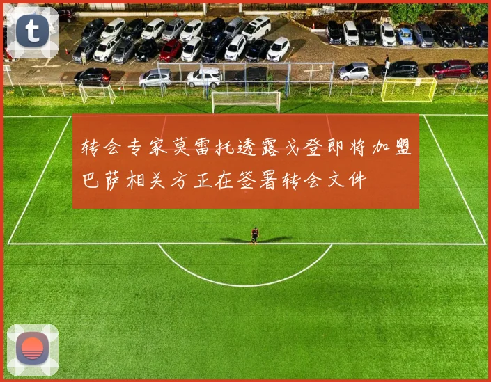 转会专家莫雷托透露戈登即将加盟巴萨相关方正在签署转会文件