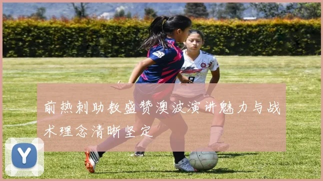 前热刺助教盛赞澳波演讲魅力与战术理念清晰坚定