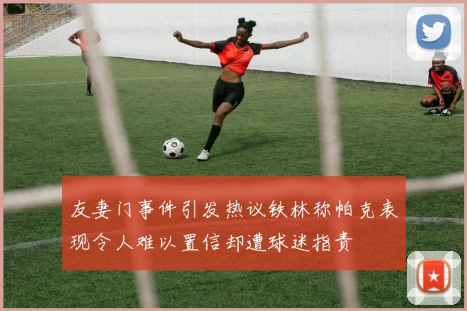 友妻门事件引发热议铁林称帕克表现令人难以置信却遭球迷指责