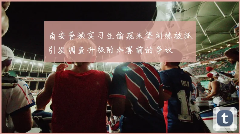 南安普顿实习生偷窥米堡训练被抓引发调查升级附加赛前的争议