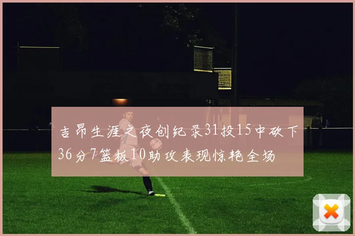 吉昂生涯之夜创纪录31投15中砍下36分7篮板10助攻表现惊艳全场