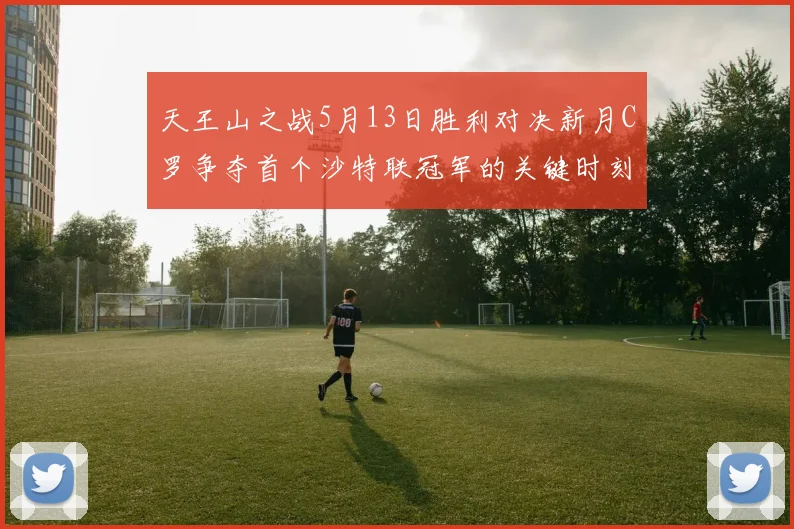 天王山之战5月13日胜利对决新月C罗争夺首个沙特联冠军的关键时刻