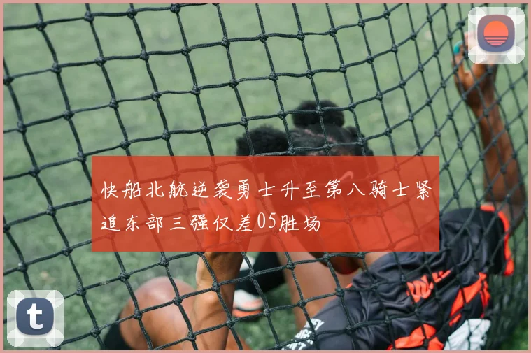 快船北航逆袭勇士升至第八骑士紧追东部三强仅差05胜场