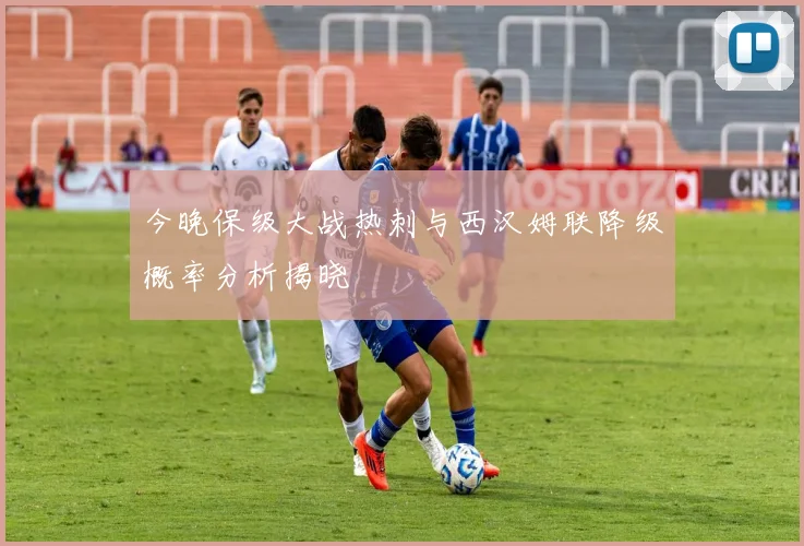 今晚保级大战热刺与西汉姆联降级概率分析揭晓