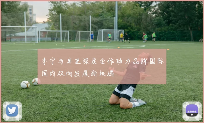李宁与库里深度合作助力品牌国际国内双向发展新机遇