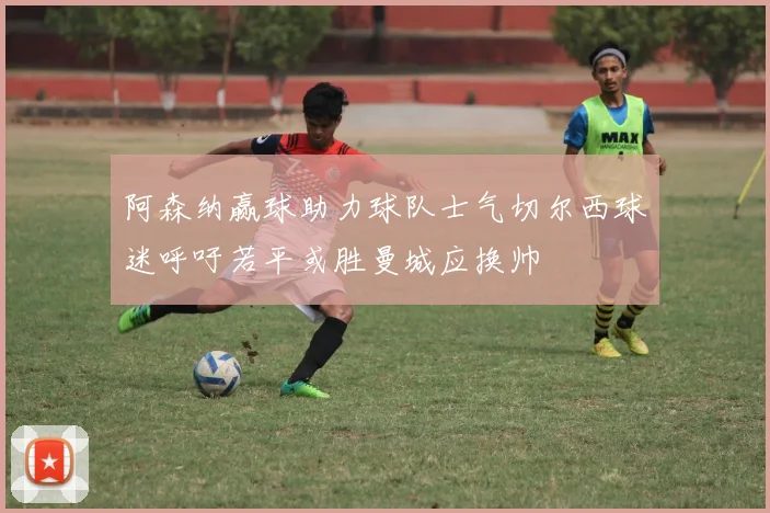 阿森纳赢球助力球队士气切尔西球迷呼吁若平或胜曼城应换帅