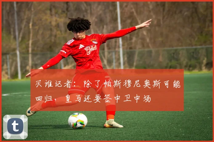 买谁记者：除了帕斯穆尼奥斯可能回归，皇马还要签中卫中场